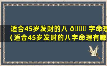 适合45岁发财的八 🍁 字命理（适合45岁发财的八字命理有哪 🐛 些）